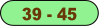 39 - 45.